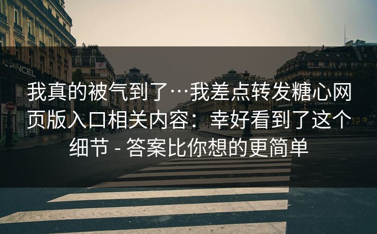 我真的被气到了…我差点转发糖心网页版入口相关内容：幸好看到了这个细节 - 答案比你想的更简单