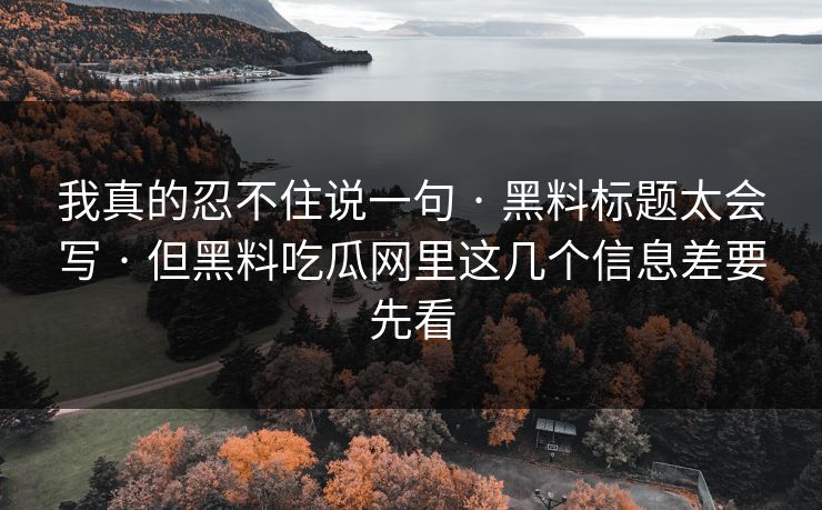 我真的忍不住说一句 · 黑料标题太会写 · 但黑料吃瓜网里这几个信息差要先看