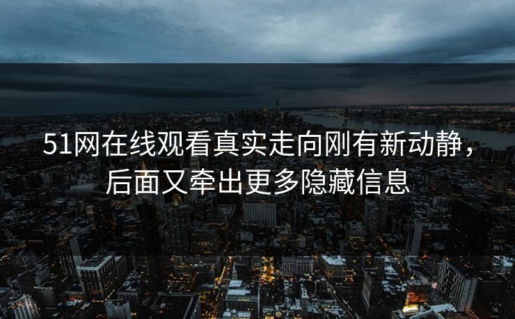 51网在线观看真实走向刚有新动静，后面又牵出更多隐藏信息