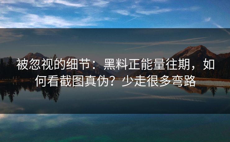 被忽视的细节：黑料正能量往期，如何看截图真伪？少走很多弯路