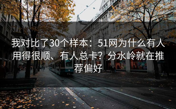 我对比了30个样本：51网为什么有人用得很顺、有人总卡？分水岭就在推荐偏好