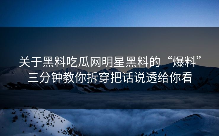 关于黑料吃瓜网明星黑料的“爆料”三分钟教你拆穿把话说透给你看