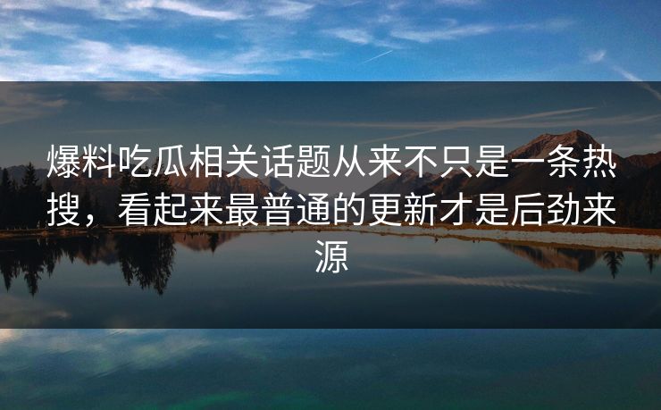 爆料吃瓜相关话题从来不只是一条热搜，看起来最普通的更新才是后劲来源
