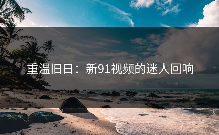 重温旧日：新91视频的迷人回响
