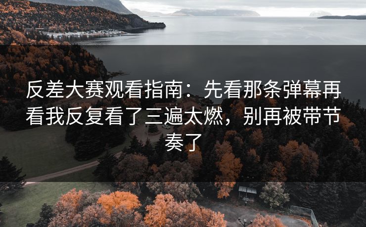 反差大赛观看指南：先看那条弹幕再看我反复看了三遍太燃，别再被带节奏了