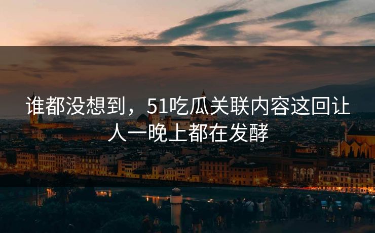 谁都没想到,51吃瓜关联内容这回让人一晚上都在发酵 谁都没想到,51吃瓜关联内容这回让人一晚上都在发酵
