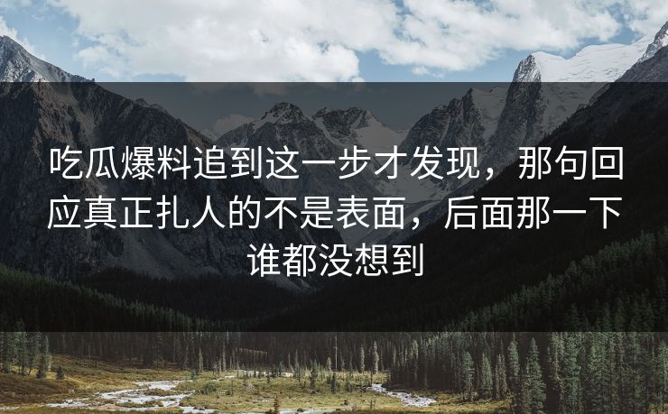 吃瓜爆料追到这一步才发现，那句回应真正扎人的不是表面，后面那一下谁都没想到