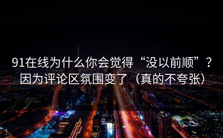 91在线为什么你会觉得“没以前顺”?因为评论区氛围变了(真的不夸张) 91在线为什么你会觉得“没以前顺”?因为评论区氛围变了(真的不夸张)
