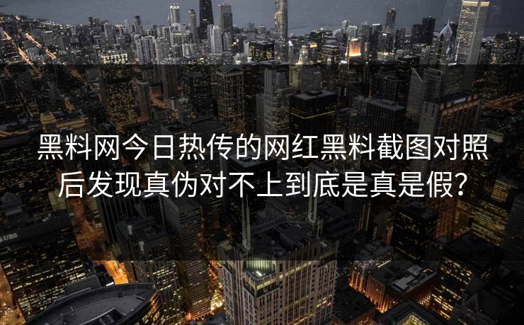 黑料网今日热传的网红黑料截图对照后发现真伪对不上到底是真是假？