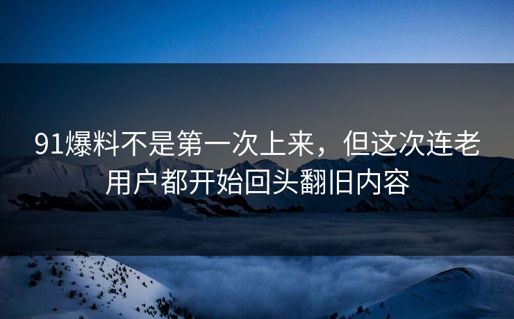 91爆料不是第一次上来，但这次连老用户都开始回头翻旧内容