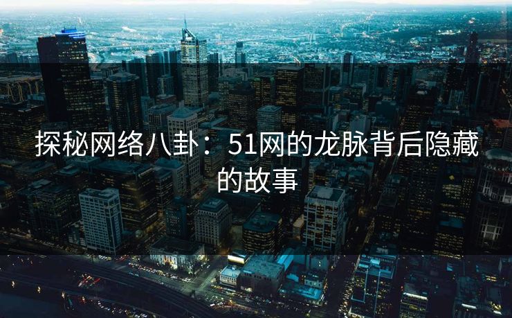 探秘网络八卦：51网的龙脉背后隐藏的故事