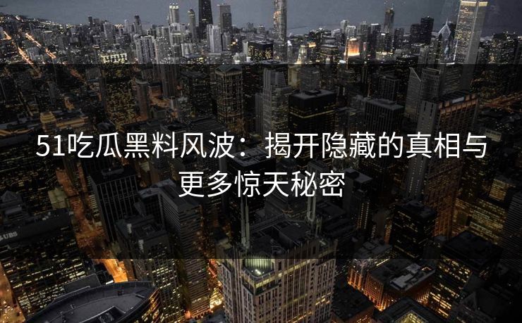 51吃瓜黑料风波：揭开隐藏的真相与更多惊天秘密