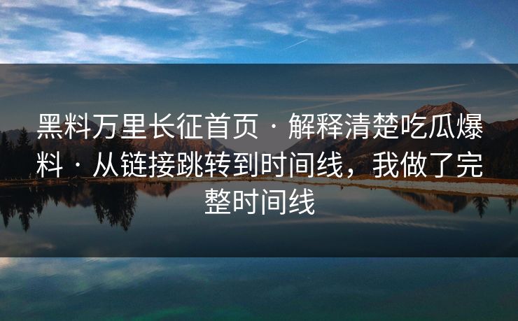 黑料万里长征首页 · 解释清楚吃瓜爆料 · 从链接跳转到时间线,我做了完整时间线 黑料万里长征首页 · 解释清楚吃瓜爆料 · 从链接跳转到时间线,我做了完整时间线