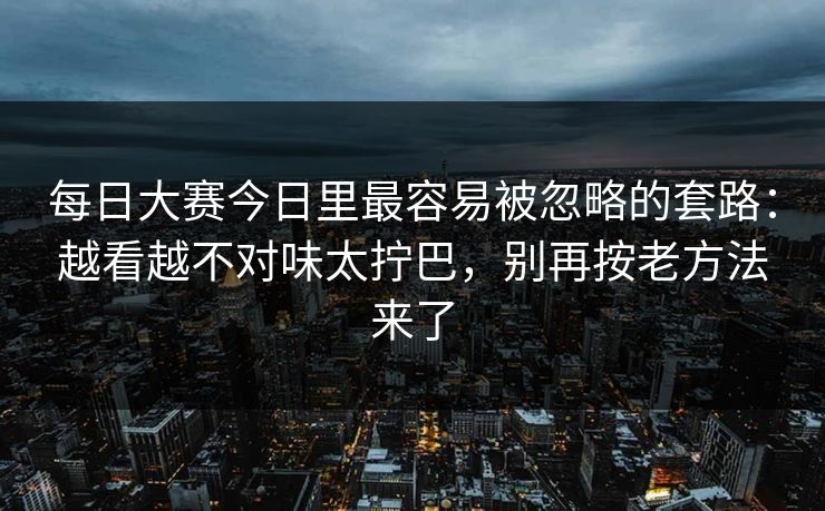 每日大赛今日里最容易被忽略的套路：越看越不对味太拧巴，别再按老方法来了