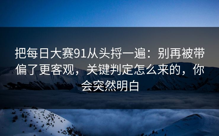 把每日大赛91从头捋一遍：别再被带偏了更客观，关键判定怎么来的，你会突然明白