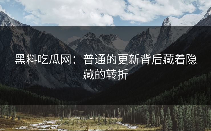 黑料吃瓜网:普通的更新背后藏着隐藏的转折 黑料吃瓜网:普通的更新背后藏着隐藏的转折