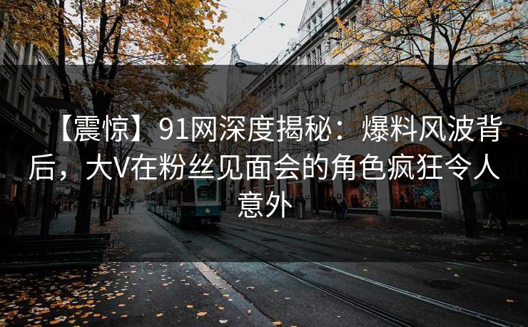 【震惊】91网深度揭秘:爆料风波背后,大V在粉丝见面会的角色疯狂令人意外 【震惊】91网深度揭秘:爆料风波背后,大V在粉丝见面会的角色疯狂令人意外