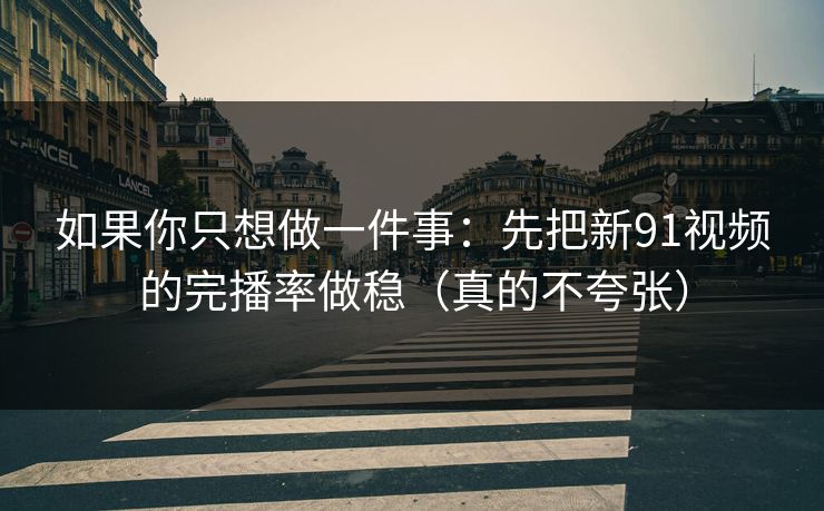 如果你只想做一件事：先把新91视频的完播率做稳（真的不夸张）