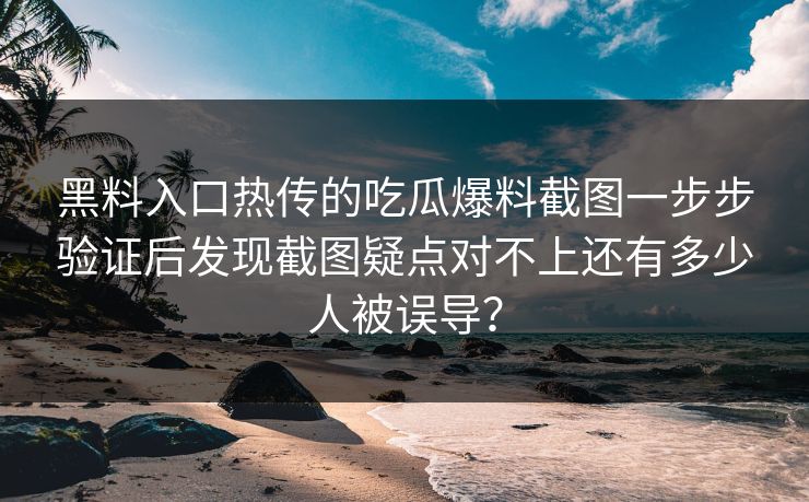 黑料入口热传的吃瓜爆料截图一步步验证后发现截图疑点对不上还有多少人被误导？