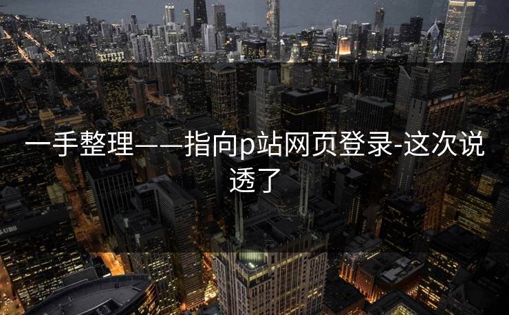一手整理——指向p站网页登录-这次说透了