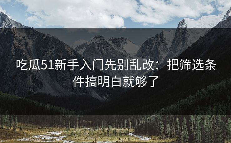 吃瓜51新手入门先别乱改:把筛选条件搞明白就够了 吃瓜51新手入门先别乱改:把筛选条件搞明白就够了