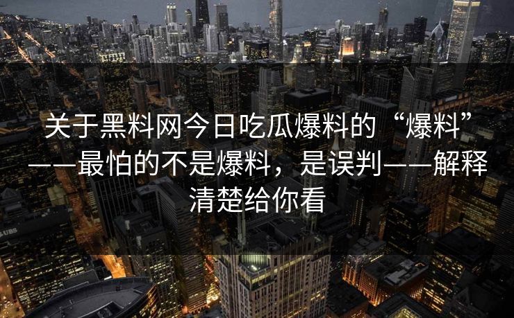 关于黑料网今日吃瓜爆料的“爆料”——最怕的不是爆料，是误判——解释清楚给你看