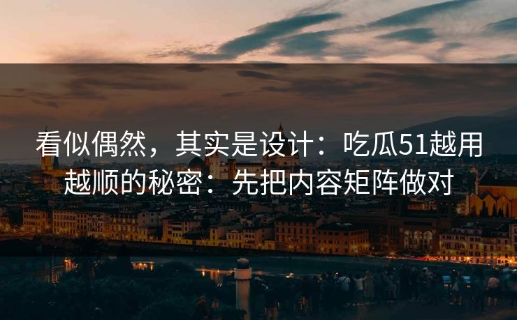 看似偶然，其实是设计：吃瓜51越用越顺的秘密：先把内容矩阵做对