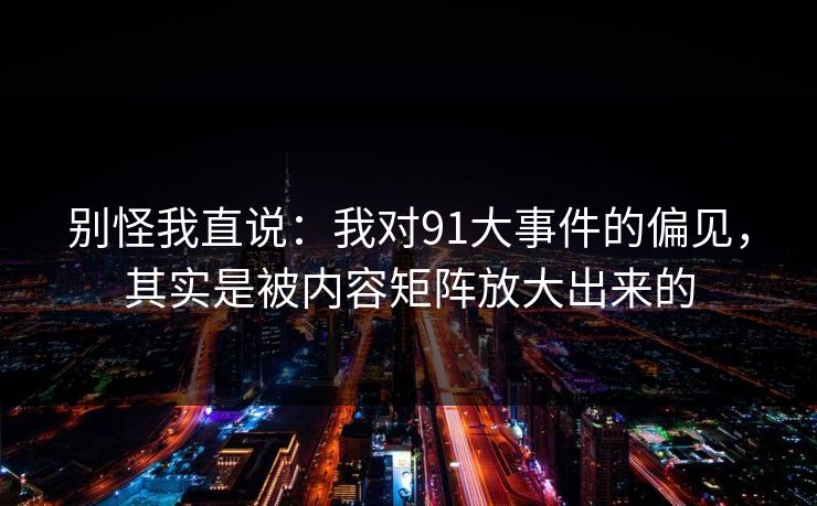 别怪我直说:我对91大事件的偏见,其实是被内容矩阵放大出来的 别怪我直说:我对91大事件的偏见,其实是被内容矩阵放大出来的