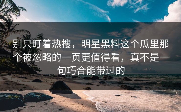 别只盯着热搜，明星黑料这个瓜里那个被忽略的一页更值得看，真不是一句巧合能带过的