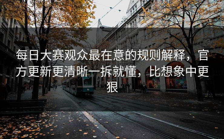每日大赛观众最在意的规则解释,官方更新更清晰一拆就懂,比想象中更狠 每日大赛观众最在意的规则解释,官方更新更清晰一拆就懂,比想象中更狠